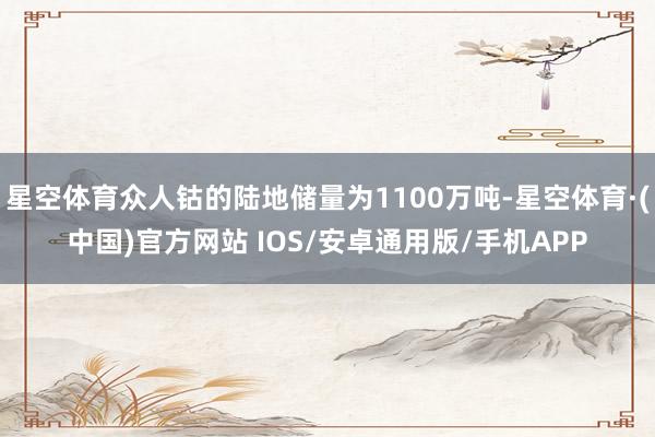 星空体育众人钴的陆地储量为1100万吨-星空体育·(中国)官方网站 IOS/安卓通用版/手机APP