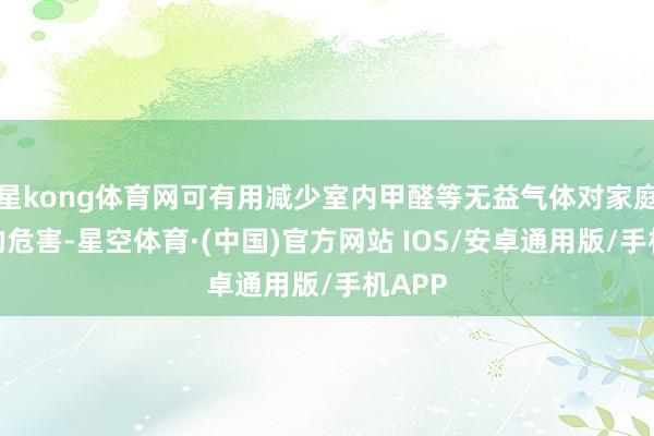 星kong体育网可有用减少室内甲醛等无益气体对家庭成员的危害-星空体育·(中国)官方网站 IOS/安卓通用版/手机APP