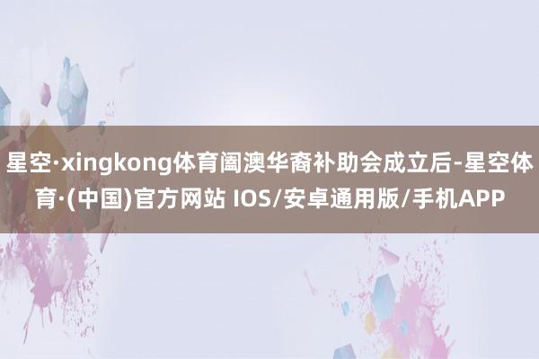 星空·xingkong体育阖澳华裔补助会成立后-星空体育·(中国)官方网站 IOS/安卓通用版/手机APP
